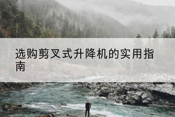 吉隆剪叉式升降机怎么选-选购剪叉式升降机的实用指南