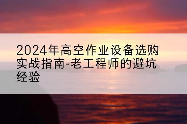 吉隆高空作业升降机厂家推荐-2024年高空作业设备选购实战指南-老工程师的避坑经验