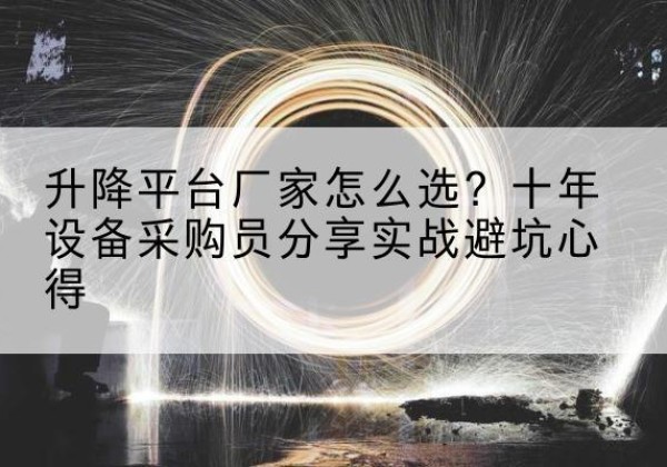 吉隆升降平台厂家-怎么选？十年设备采购员分享实战避坑心得