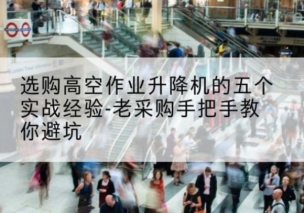 吉隆高空作业升降机厂家-选购高空作业升降机的五个实战经验-老采购手把手教你避坑
