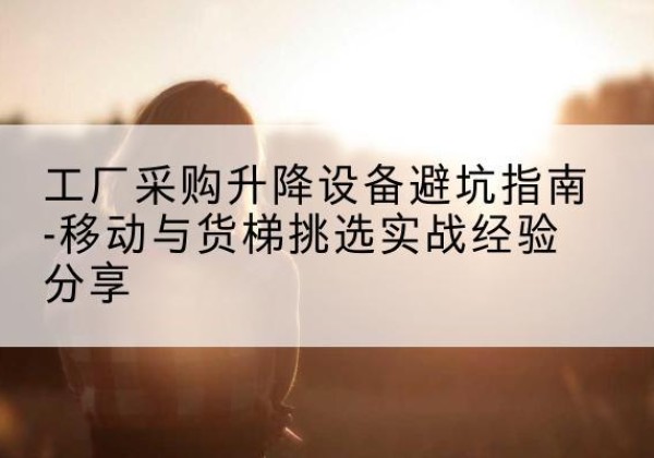 吉隆移动式升降机怎么选-工厂采购升降设备避坑指南-移动与货梯挑选实战经验分享