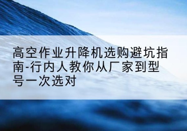 吉隆升降平台厂家-高空作业升降机选购避坑指南-行内人教你从厂家到型号一次选对
