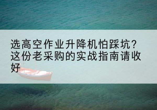 吉隆高空作业升降机厂家推荐-选高空作业升降机怕踩坑？这份老采购的实战指南请收好
