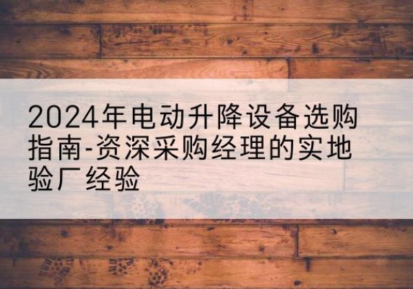 吉隆电动剪叉升降平台厂家-2024年电动升降设备选购指南-资深采购经理的实地验厂经验