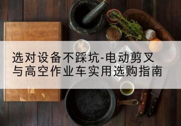 吉隆电动剪叉升降平台怎么选-选对设备不踩坑-电动剪叉与高空作业车实用选购指南