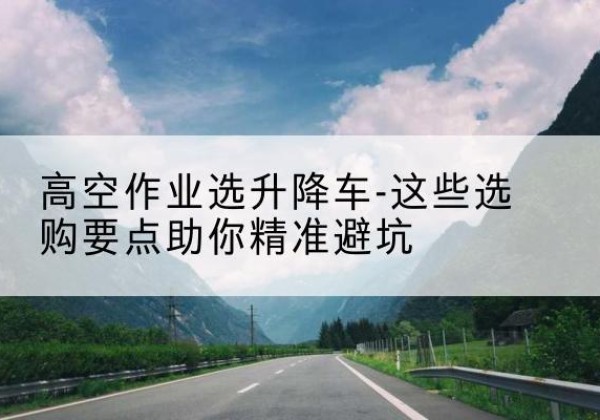 吉隆升降车厂家-高空作业选升降车-这些选购要点助你*避坑