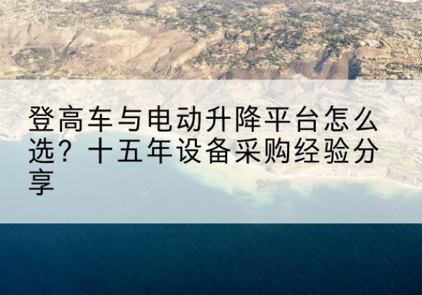 吉隆登高车厂家厂家-登高车与电动升降平台怎么选？十五年设备采购经验分享