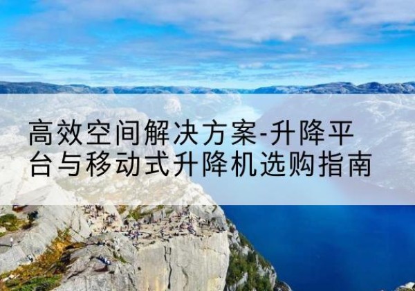 吉隆升降平台厂家-*空间解决方案-升降平台与移动式升降机选购指南