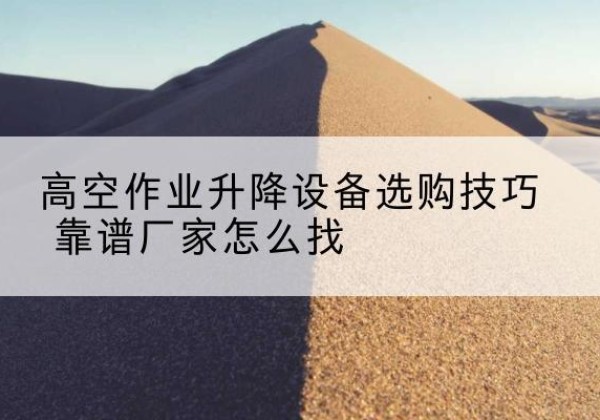 吉隆电动升降平台厂家推荐-高空作业升降设备选购技巧 靠谱厂家怎么找