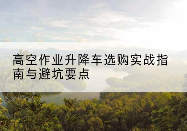 吉隆升降车怎么选-高空作业升降车选购实战指南与避坑要点