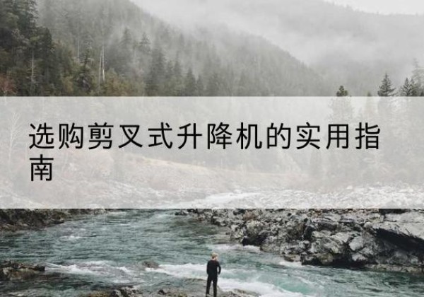 吉隆剪叉式升降机怎么选-选购剪叉式升降机的实用指南