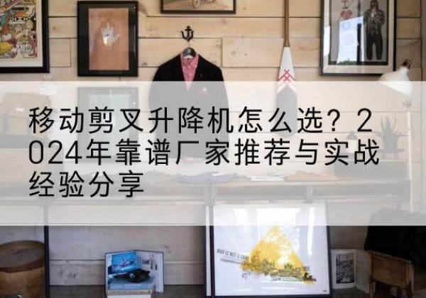 吉隆升降平台厂家推荐-移动剪叉升降机怎么选？2024年靠谱厂家推荐与实战经验分享