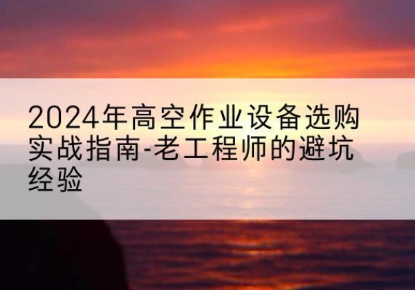 吉隆高空作业升降机厂家推荐-2024年高空作业设备选购实战指南-老工程师的避坑经验